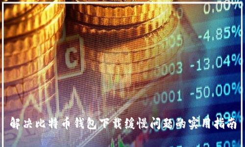 解决比特币钱包下载缓慢问题的实用指南