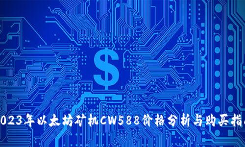 2023年以太坊矿机CW588价格分析与购买指南