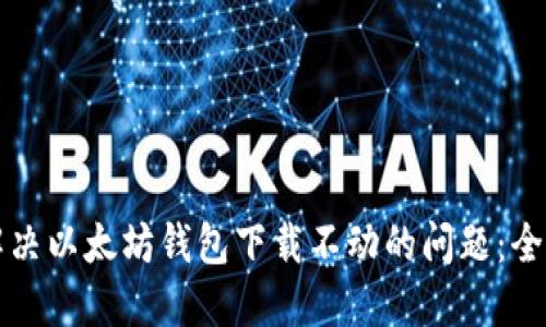 如何解决以太坊钱包下载不动的问题：全面指南