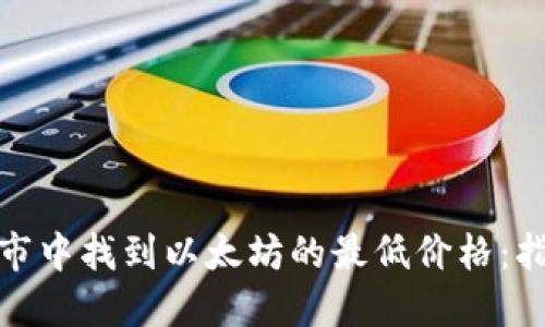 如何在币市中找到以太坊的最低价格：指导与策略