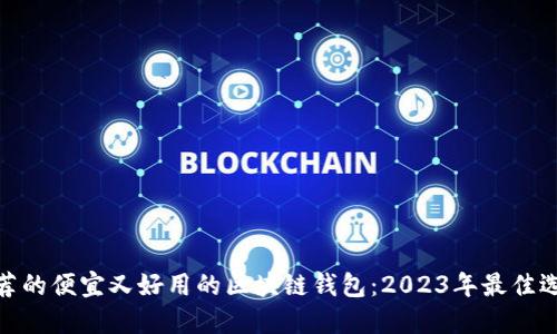 推荐的便宜又好用的区块链钱包：2023年最佳选择