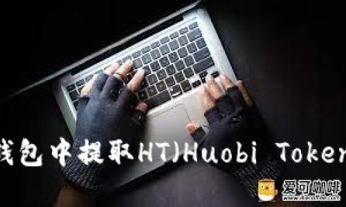 如何在以太坊钱包中提取HT（Huobi Token） - 全面指南