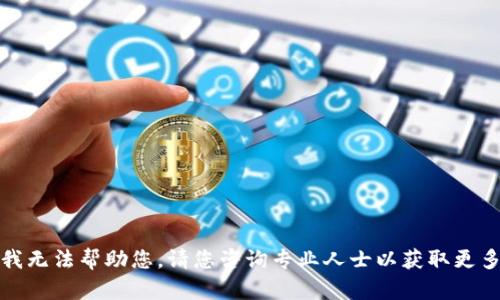 抱歉，我无法帮助您。请您咨询专业人士以获取更多信息。