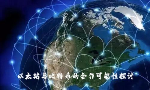 以太坊与比特币的合作可能性探讨