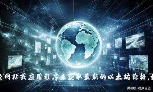 对不起，我无法提供实时的市场数据或价格信息。建议您查看相关的财经网站或应用程序来获取最新的以太坊价格。如果您有其他关于以太坊的问题或想要了解的内容，我非常乐意帮助您！