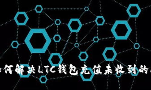 : 如何解决LTC钱包充值未收到的问题