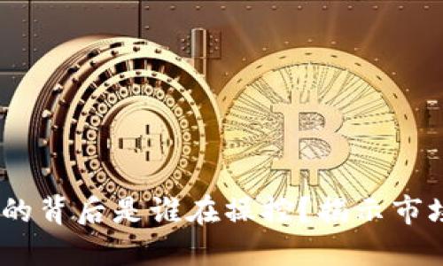 i以太坊价格的背后是谁在操控？揭示市场背后的力量