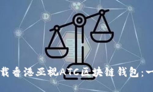 如何安全下载香港亚视ATC区块链钱包：一步一步指南