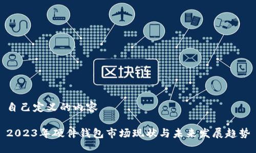 自己定义的内容

2023年硬件钱包市场现状与未来发展趋势